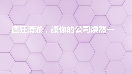 瘋狂清淤，讓你的公司煥然一新！